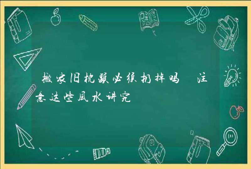 搬家旧枕头必须扔掉吗 注意这些风水讲究